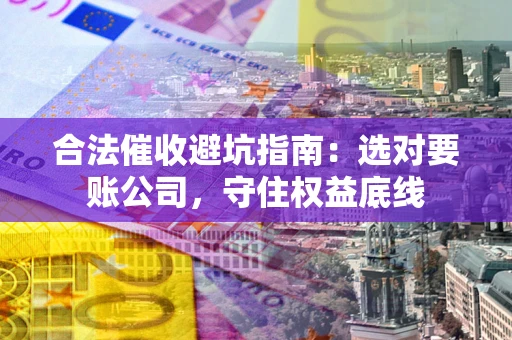 济南合法催收避坑指南：选对要账公司，守住权益底线