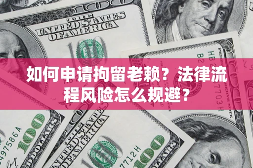 济南如何申请拘留老赖？法律流程风险怎么规避？