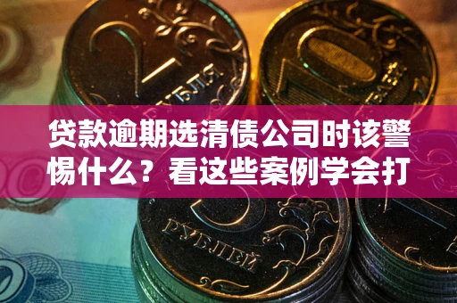 济南贷款逾期选清债公司时该警惕什么？看这些案例学会打翻身仗