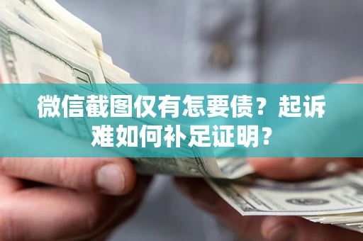 济南微信截图仅有怎要债？起诉难如何补足证明？