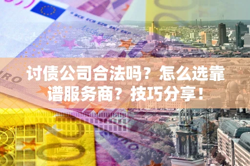 济南讨债公司合法吗？怎么选靠谱服务商？技巧分享！