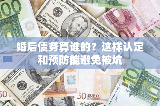 济南婚后债务算谁的？这样认定和预防能避免被坑