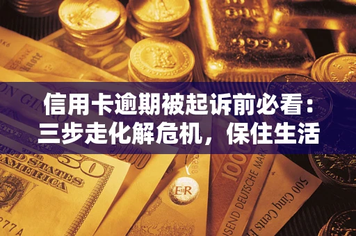 济南信用卡逾期被起诉前必看：三步走化解危机，保住生活尊严
