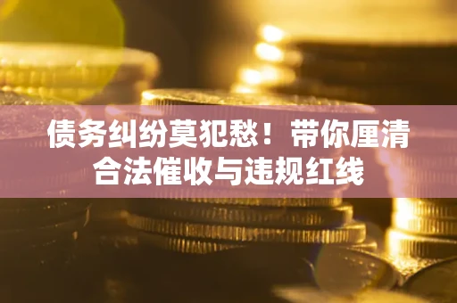 济南债务纠纷莫犯愁！带你厘清合法催收与违规红线