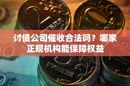 济南讨债公司催收合法吗？哪家正规机构能保障权益