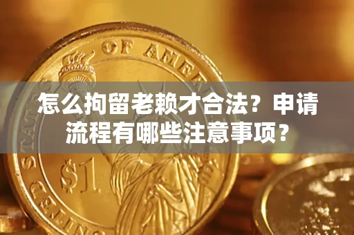 济南怎么拘留老赖才合法？申请流程有哪些注意事项？