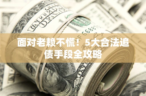 济南面对老赖不慌！5大合法追债手段全攻略