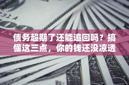 济南债务超期了还能追回吗？搞懂这三点，你的钱还没凉透