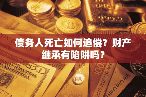济南债务人死亡如何追偿？财产继承有陷阱吗？