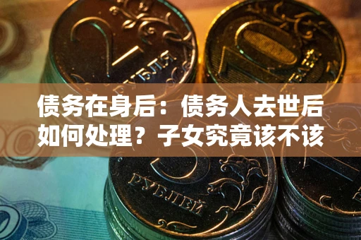 济南债务在身后：债务人去世后如何处理？子女究竟该不该还钱？