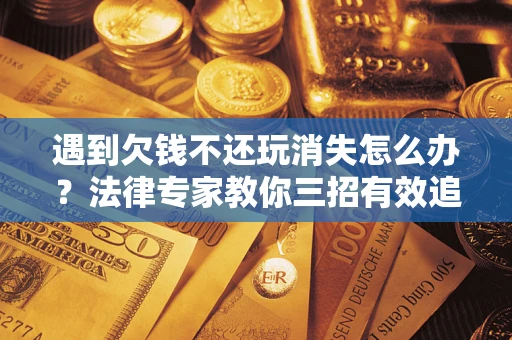 济南遇到欠钱不还玩消失怎么办？法律专家教你三招有效追债！