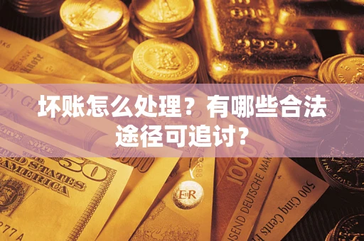 济南坏账怎么处理？有哪些合法途径可追讨？
