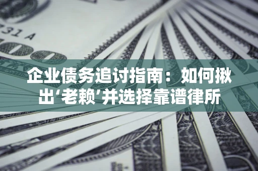 济南企业债务追讨指南：如何揪出‘老赖’并选择靠谱律所