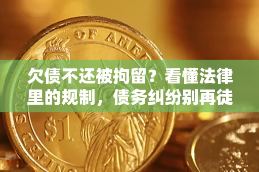 济南欠债不还被拘留？看懂法律里的规制，债务纠纷别再徒劳奔波