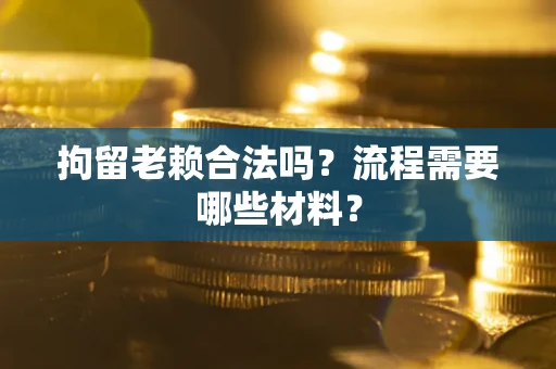 济南拘留老赖合法吗？流程需要哪些材料？