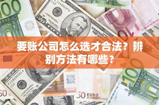 济南要账公司怎么选才合法？辨别方法有哪些？