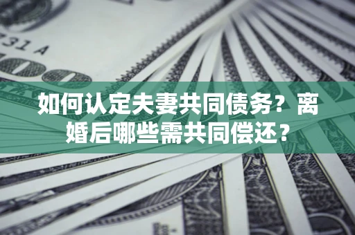 济南如何认定夫妻共同债务？离婚后哪些需共同偿还？