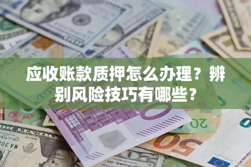 济南应收账款质押怎么办理？辨别风险技巧有哪些？