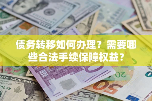 济南债务转移如何办理？需要哪些合法手续保障权益？