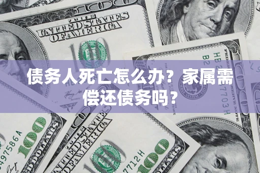 济南债务人死亡怎么办？家属需偿还债务吗？