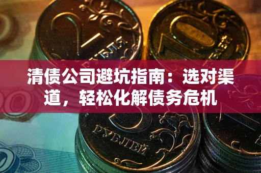 济南清债公司避坑指南：选对渠道，轻松化解债务危机