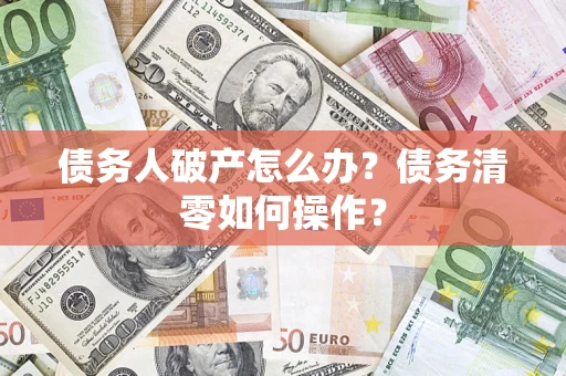 济南债务人破产怎么办？债务清零如何操作？