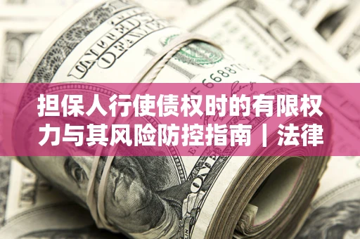 济南担保人行使债权时的有限权力与其风险防控指南｜法律实务解析