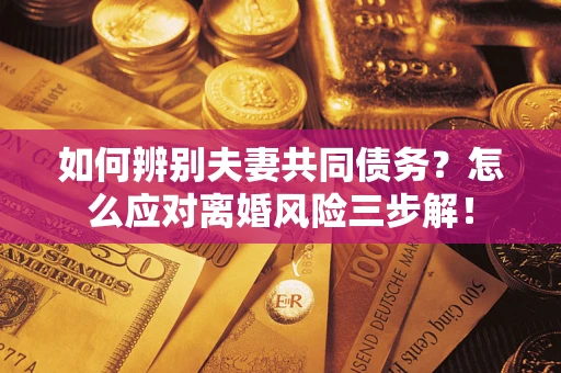 济南如何辨别夫妻共同债务？怎么应对离婚风险三步解！