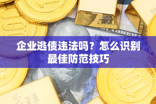 济南企业逃债违法吗？怎么识别最佳防范技巧