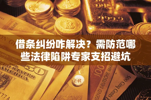 济南借条纠纷咋解决？需防范哪些法律陷阱专家支招避坑
