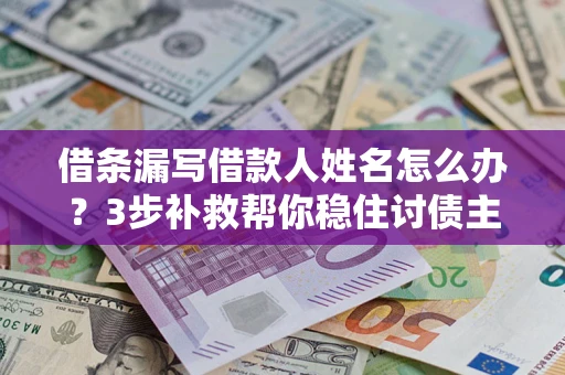 济南借条漏写借款人姓名怎么办？3步补救帮你稳住讨债主动权
