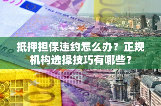 济南抵押担保违约怎么办？正规机构选择技巧有哪些？