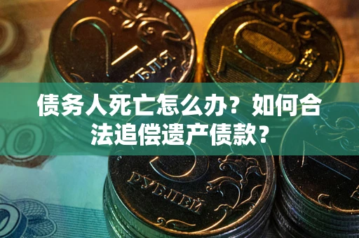 济南债务人死亡怎么办？如何合法追偿遗产债款？