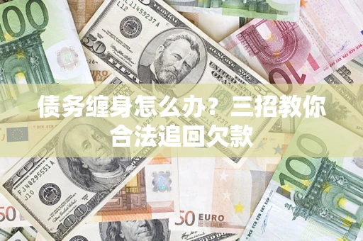 济南债务缠身怎么办？三招教你合法追回欠款