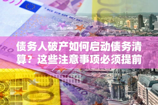 济南债务人破产如何启动债务清算？这些注意事项必须提前知道