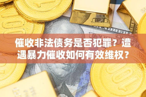 济南催收非法债务是否犯罪?遭遇暴力催收如何有效维权? 济南催收非法债务是否犯罪?遭遇暴力催收如何有效维权?