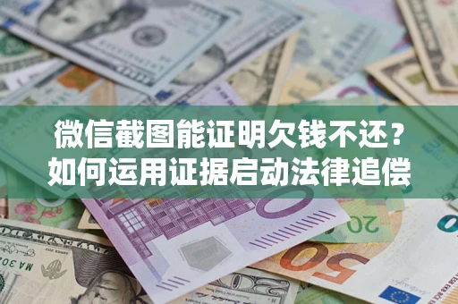 济南微信截图能证明欠钱不还？如何运用证据启动法律追偿程序？