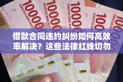 济南借款合同违约纠纷如何高效率解决？这些法律红线切勿触碰