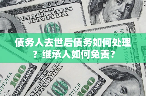 济南债务人去世后债务如何处理？继承人如何免责？