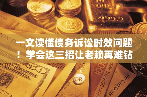 济南一文读懂债务诉讼时效问题！学会这三招让老赖再难钻空子