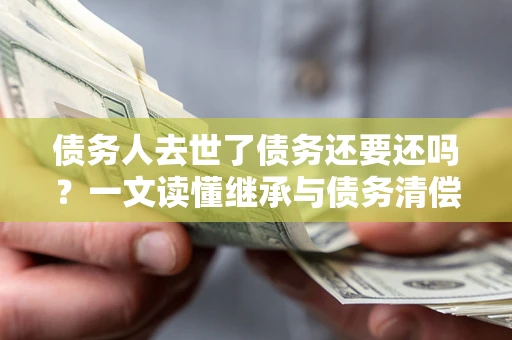 济南债务人去世了债务还要还吗？一文读懂继承与债务清偿