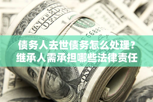 济南债务人去世债务怎么处理？继承人需承担哪些法律责任？