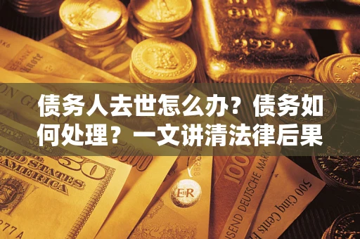 济南债务人去世怎么办？债务如何处理？一文讲清法律后果
