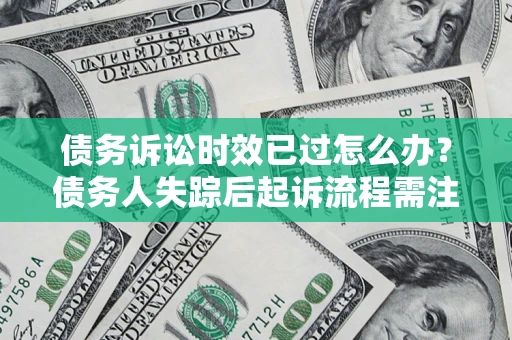 济南债务诉讼时效已过怎么办？债务人失踪后起诉流程需注意什么？