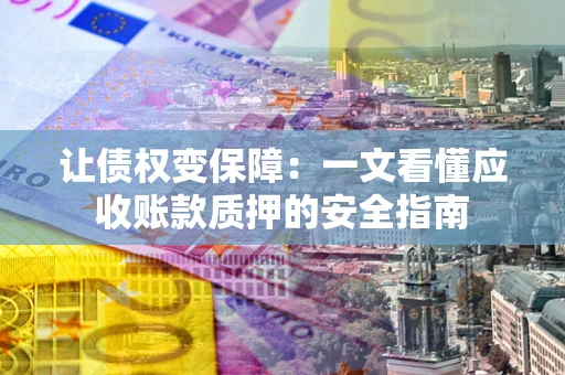 济南让债权变保障：一文看懂应收账款质押的安全指南