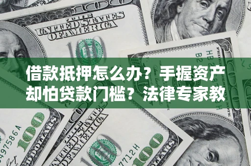 济南借款抵押怎么办？手握资产却怕贷款门槛？法律专家教你办抵押不踩坑