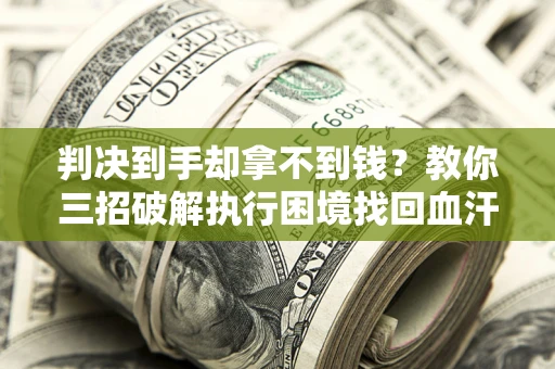 济南判决到手却拿不到钱？教你三招破解执行困境找回血汗钱