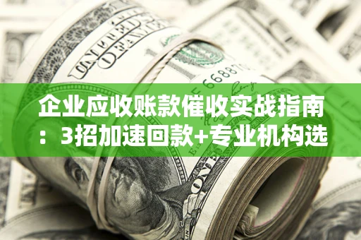 济南企业应收账款催收实战指南：3招加速回款+专业机构选择避坑