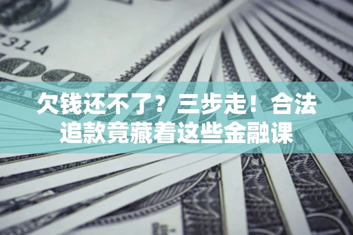 济南欠钱还不了？三步走！合法追款竟藏着这些金融课