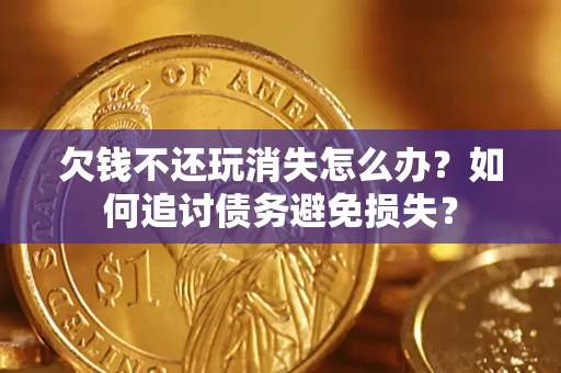 济南欠钱不还玩消失怎么办？如何追讨债务避免损失？
